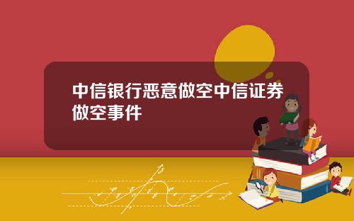 中信银行恶意做空中信证券做空事件
