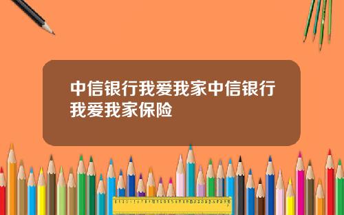 中信银行我爱我家中信银行我爱我家保险