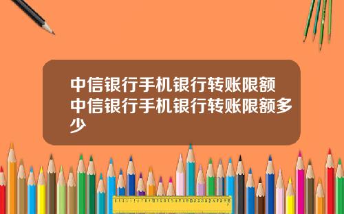 中信银行手机银行转账限额中信银行手机银行转账限额多少