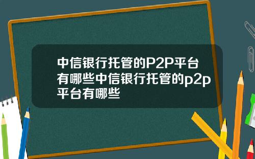 中信银行托管的P2P平台有哪些中信银行托管的p2p平台有哪些