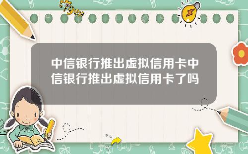 中信银行推出虚拟信用卡中信银行推出虚拟信用卡了吗