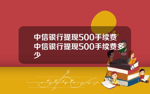 中信银行提现500手续费中信银行提现500手续费多少