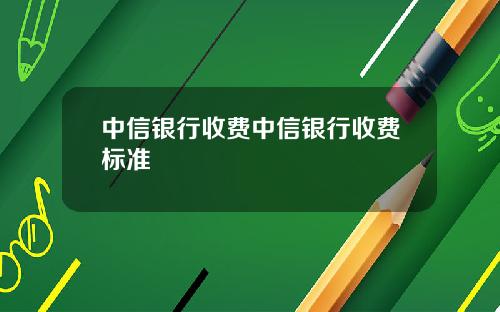 中信银行收费中信银行收费标准