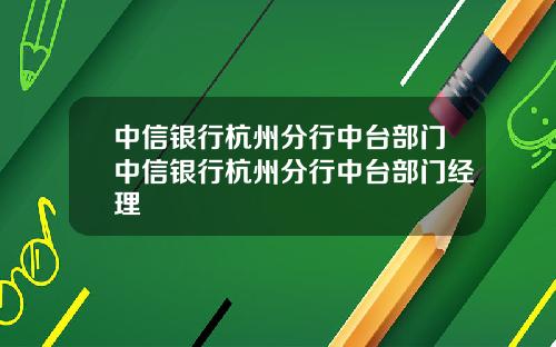 中信银行杭州分行中台部门中信银行杭州分行中台部门经理