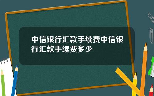 中信银行汇款手续费中信银行汇款手续费多少
