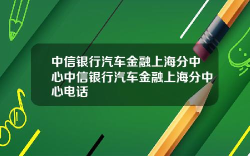 中信银行汽车金融上海分中心中信银行汽车金融上海分中心电话
