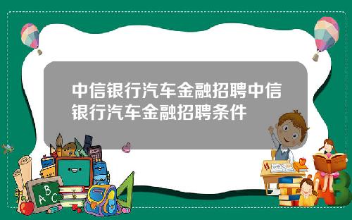 中信银行汽车金融招聘中信银行汽车金融招聘条件