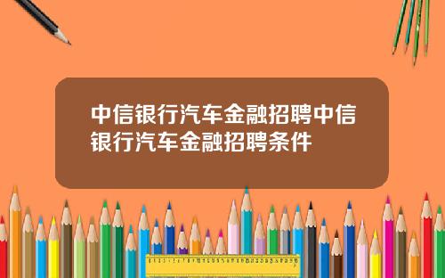 中信银行汽车金融招聘中信银行汽车金融招聘条件