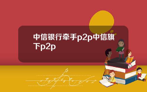 中信银行牵手p2p中信旗下p2p