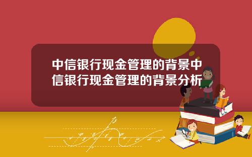 中信银行现金管理的背景中信银行现金管理的背景分析