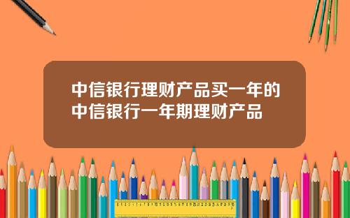中信银行理财产品买一年的中信银行一年期理财产品