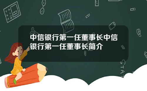 中信银行第一任董事长中信银行第一任董事长简介