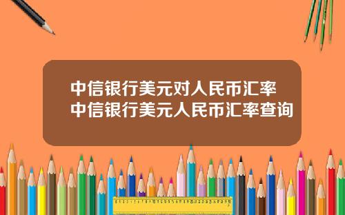 中信银行美元对人民币汇率中信银行美元人民币汇率查询