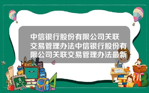 中信银行股份有限公司关联交易管理办法中信银行股份有限公司关联交易管理办法最新