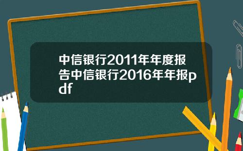 中信银行2011年年度报告中信银行2016年年报pdf