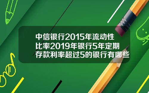 中信银行2015年流动性比率2019年银行5年定期存款利率超过5的银行有哪些安全吗