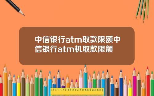 中信银行atm取款限额中信银行atm机取款限额