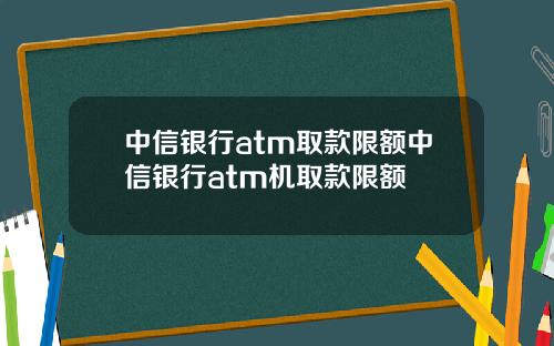中信银行atm取款限额中信银行atm机取款限额