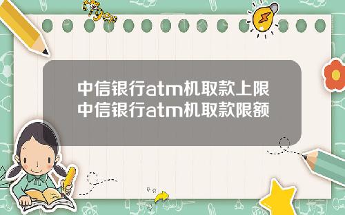 中信银行atm机取款上限中信银行atm机取款限额