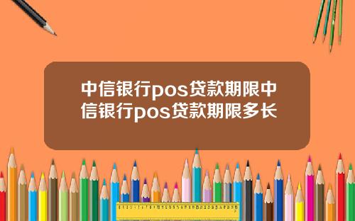 中信银行pos贷款期限中信银行pos贷款期限多长