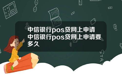 中信银行pos贷网上申请中信银行pos贷网上申请要多久