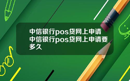 中信银行pos贷网上申请中信银行pos贷网上申请要多久