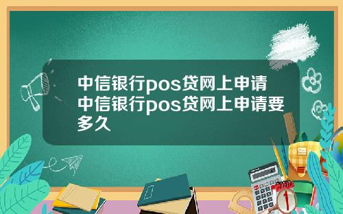 中信银行pos贷网上申请中信银行pos贷网上申请要多久
