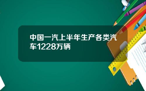 中国一汽上半年生产各类汽车1228万辆
