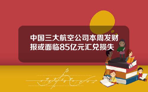中国三大航空公司本周发财报或面临85亿元汇兑损失