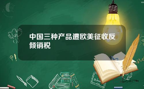 中国三种产品遭欧美征收反倾销税