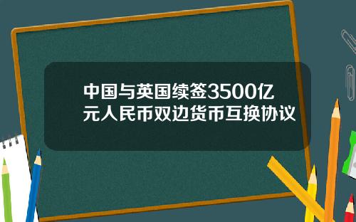 中国与英国续签3500亿元人民币双边货币互换协议