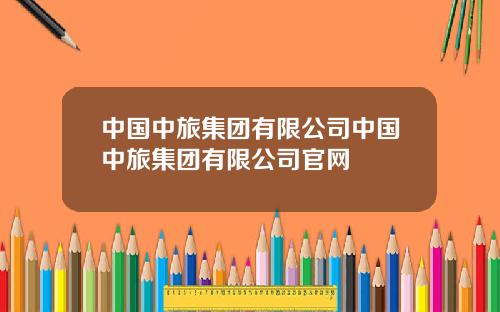 中国中旅集团有限公司中国中旅集团有限公司官网