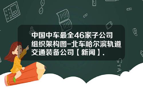 中国中车最全46家子公司组织架构图-北车哈尔滨轨道交通装备公司【新闻】.
