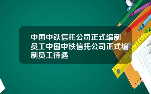 中国中铁信托公司正式编制员工中国中铁信托公司正式编制员工待遇