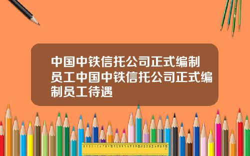 中国中铁信托公司正式编制员工中国中铁信托公司正式编制员工待遇