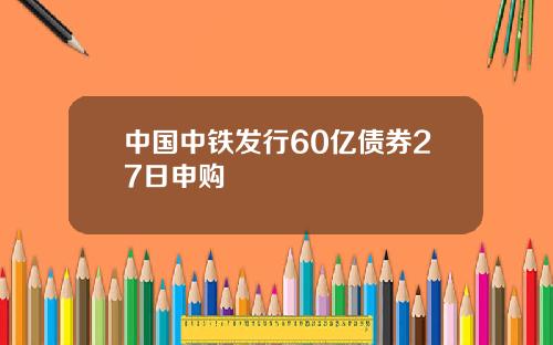 中国中铁发行60亿债券27日申购