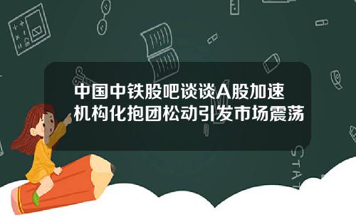 中国中铁股吧谈谈A股加速机构化抱团松动引发市场震荡