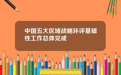 中国五大区域战略环评基础性工作总体完成