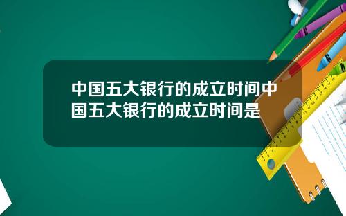 中国五大银行的成立时间中国五大银行的成立时间是
