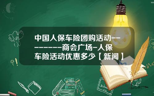 中国人保车险团购活动--------商会广场-人保车险活动优惠多少【新闻】