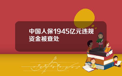中国人保1945亿元违规资金被查处