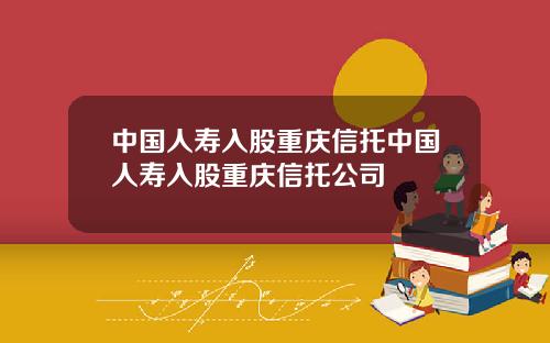中国人寿入股重庆信托中国人寿入股重庆信托公司