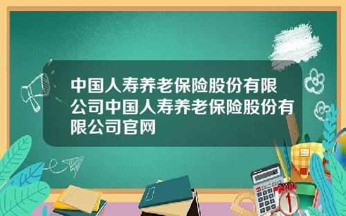 中国人寿养老保险股份有限公司中国人寿养老保险股份有限公司官网