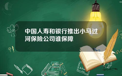 中国人寿和银行推出小马过河保险公司谁保障