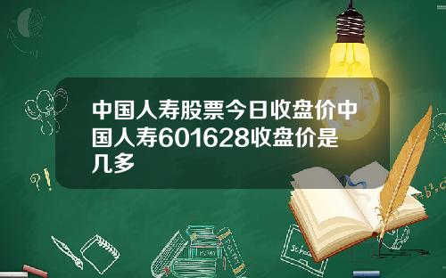 中国人寿股票今日收盘价中国人寿601628收盘价是几多