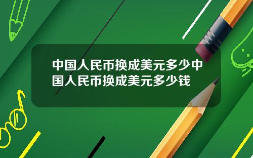 中国人民币换成美元多少中国人民币换成美元多少钱