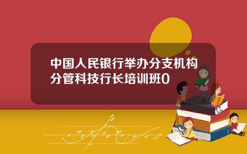 中国人民银行举办分支机构分管科技行长培训班0