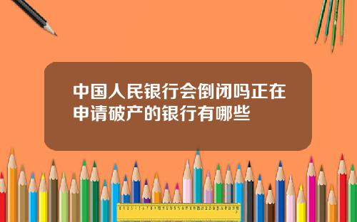 中国人民银行会倒闭吗正在申请破产的银行有哪些