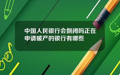 中国人民银行会倒闭吗正在申请破产的银行有哪些