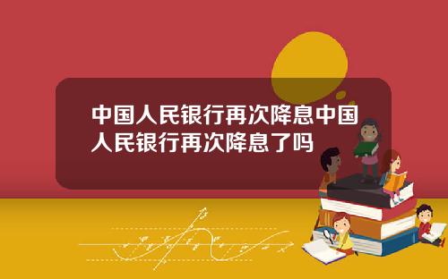 中国人民银行再次降息中国人民银行再次降息了吗